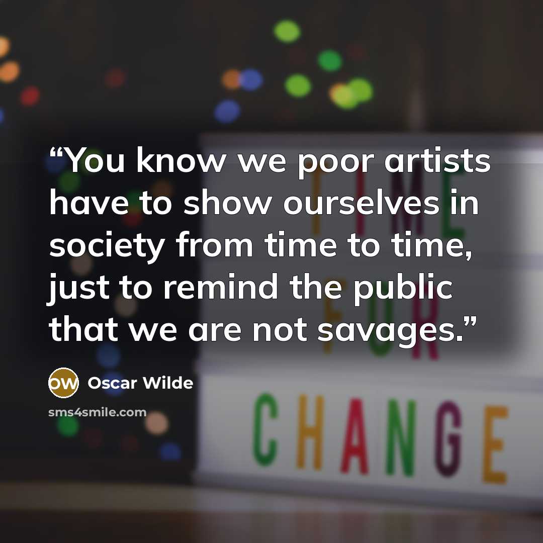 “You know we poor artists have to show ourselves in society from time to time, just to remind the public that we are not savages.” quote by Oscar Wilde