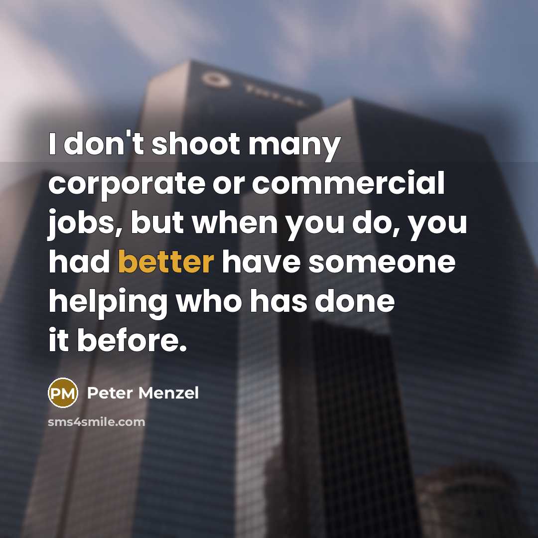 “I don't shoot many corporate or commercial jobs, but when you do, you had better have someone helping who has done it before.” quote by Peter Menzel