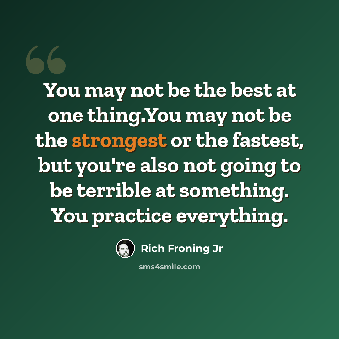 “You may not be the best at one thing.You may not be the strongest or the fastest, but you're also not going to be terrible at something. You practice everything.” quote by Rich Froning Jr