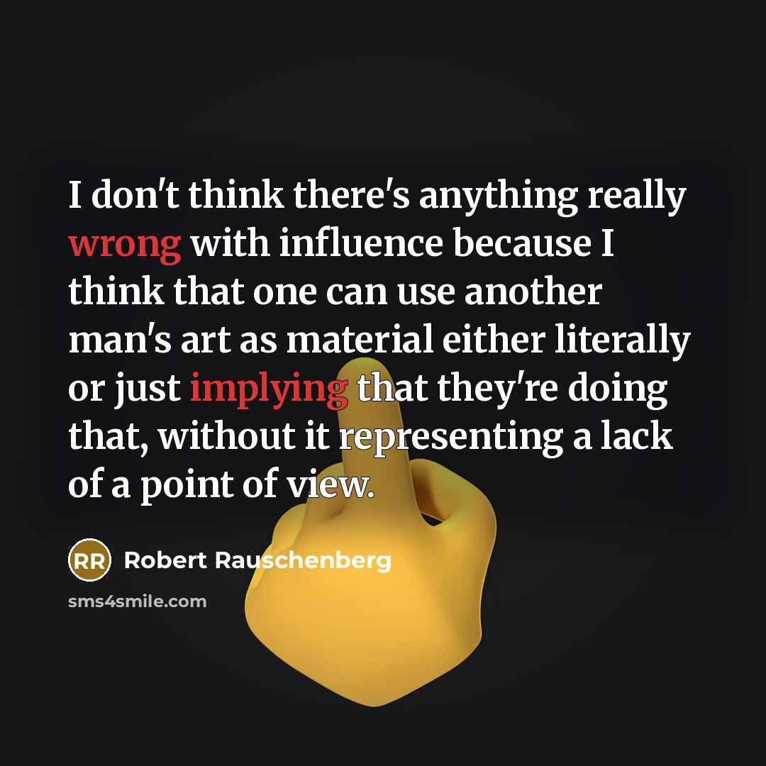 “I don't think there's anything really wrong with influence because I think that one can use another man's art as material either literally or just implying that they're doing that, without it representing a lack of a point of view.” quote by Robert Rauschenberg