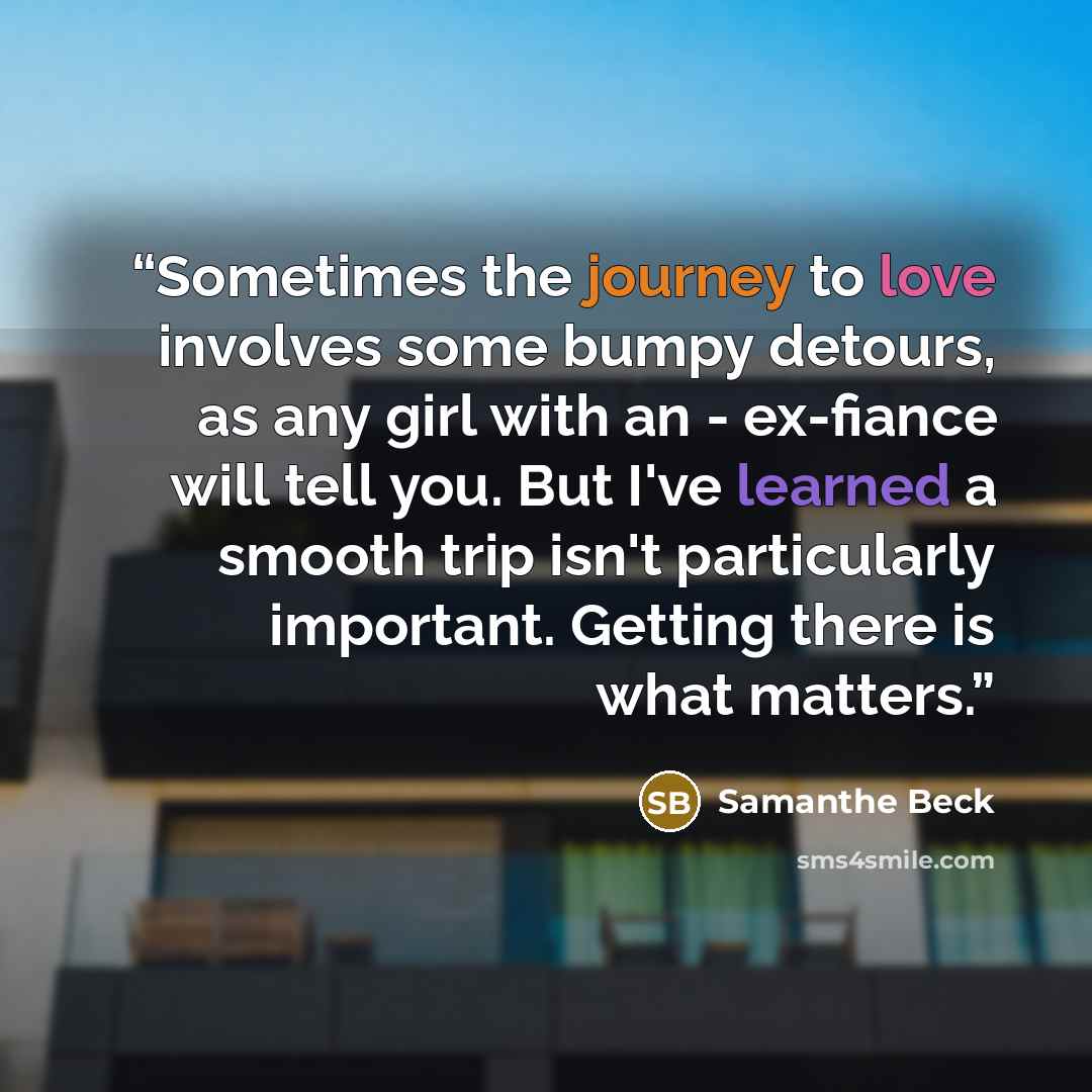 “Sometimes the journey to love involves some bumpy detours, as any girl with an - ex-fiance will tell you. But I've learned a smooth trip isn't particularly important. Getting there is what matters.” quote by Samanthe Beck