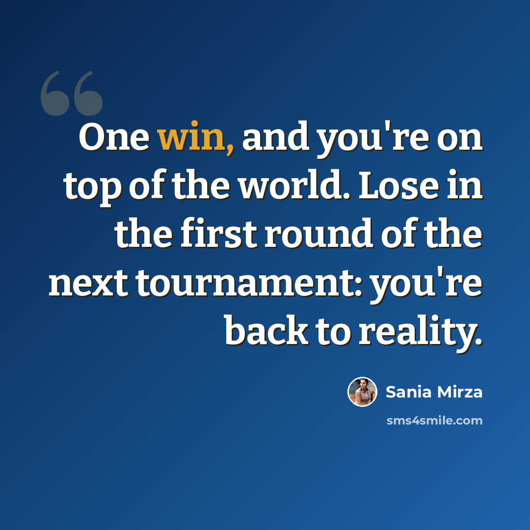 “One win, and you're on top of the world. Lose in the first round of the next tournament: you're back to reality.” quote by Sania Mirza