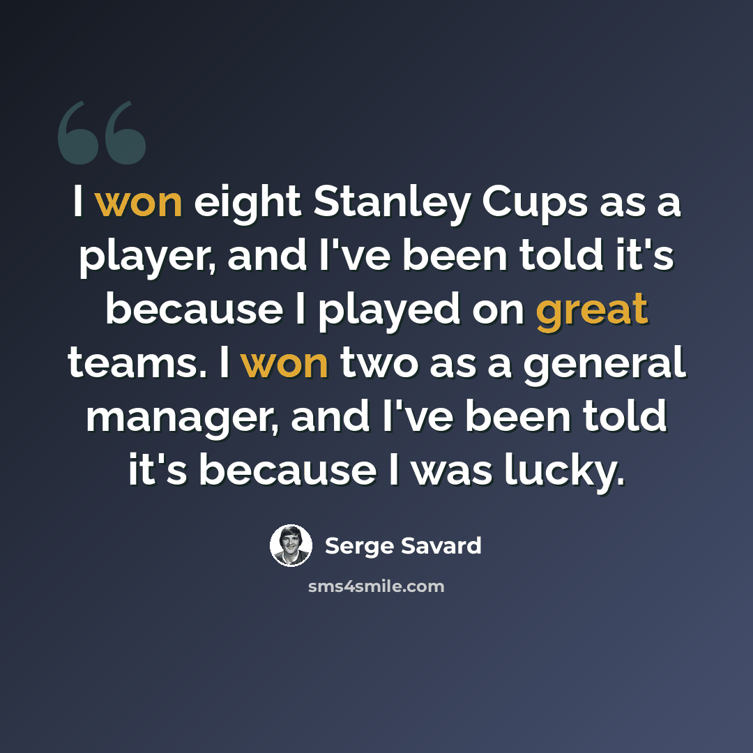 “I won eight Stanley Cups as a player, and I've been told it's because I played on great teams. I won two as a general manager, and I've been told it's because I was lucky.” quote by Serge Savard