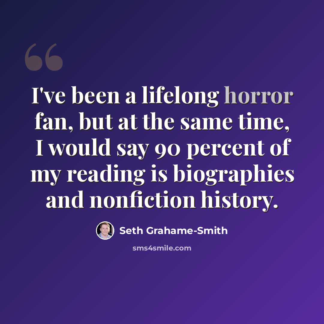“I've been a lifelong horror fan, but at the same time, I would say 90 percent of my reading is biographies and nonfiction history.” quote by Seth Grahame-Smith