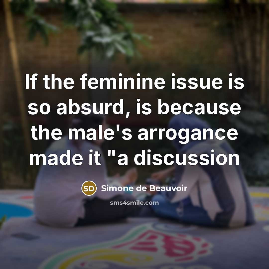“If the feminine issue is so absurd, is because the male's arrogance made it "a discussion” quote by Simone de Beauvoir
