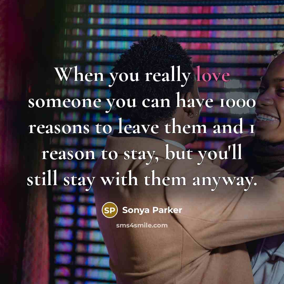 “When you really love someone you can have 1000 reasons to leave them and 1 reason to stay, but you'll still stay with them anyway.” quote by Sonya Parker