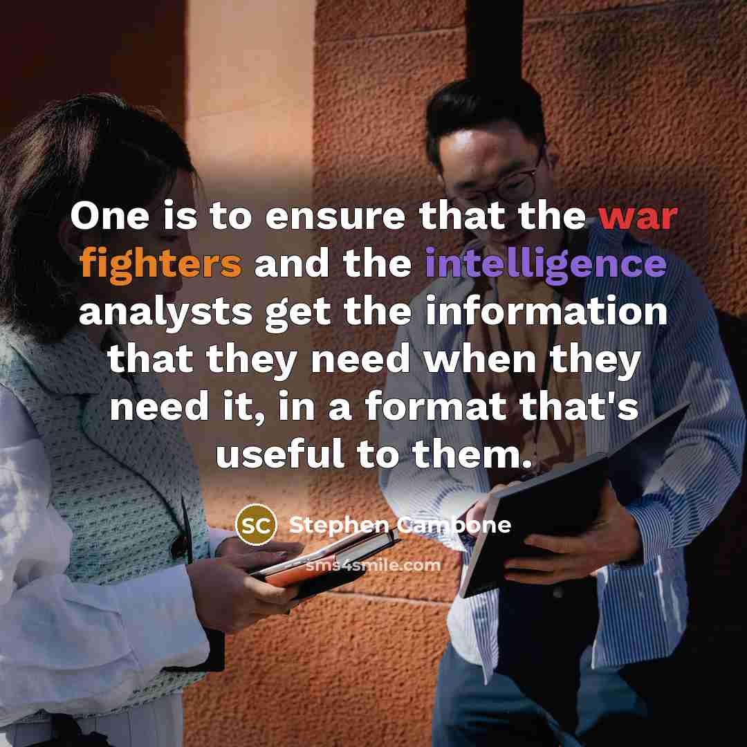 “One is to ensure that the war fighters and the intelligence analysts get the information that they need when they need it, in a format that's useful to them.” quote by Stephen Cambone