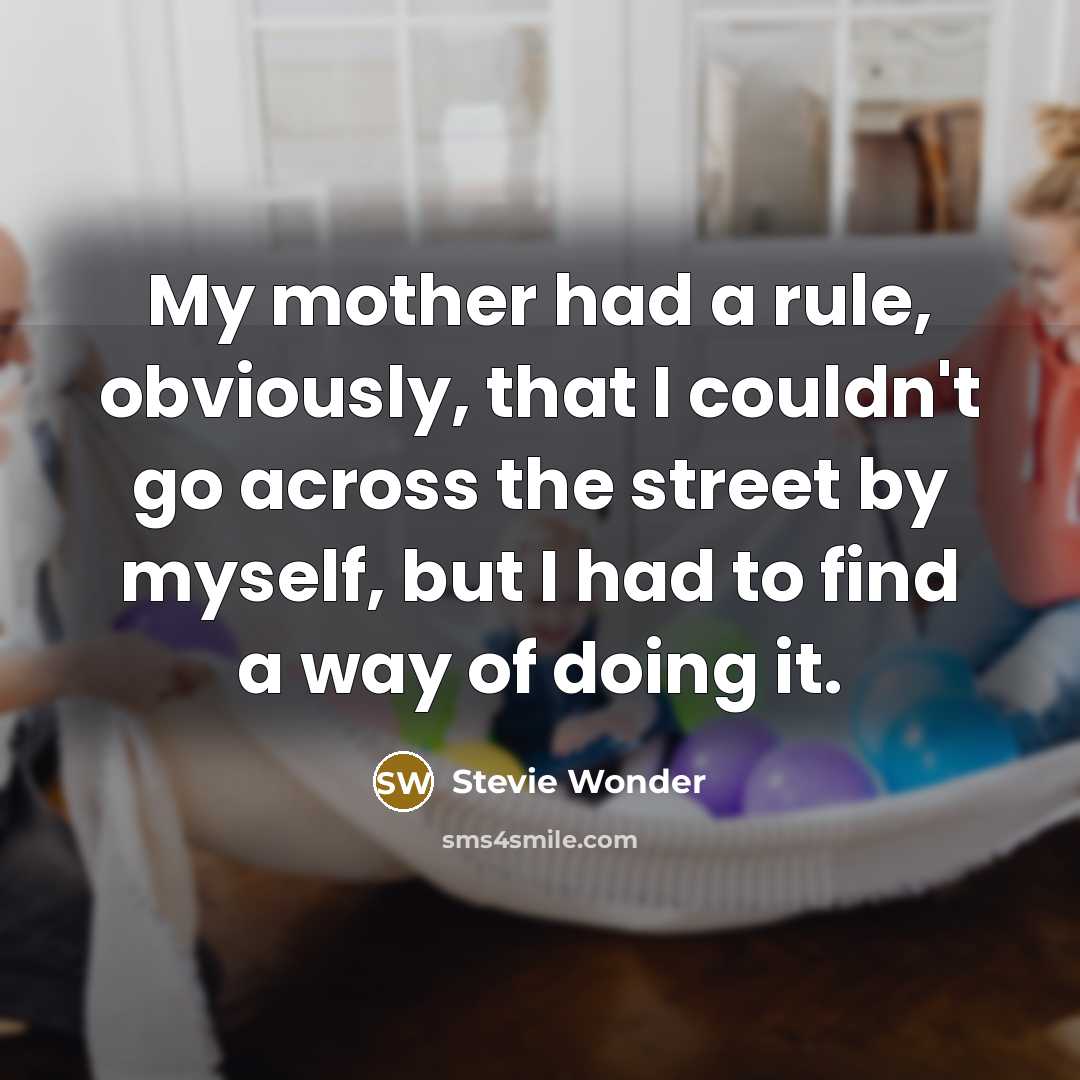 “My mother had a rule, obviously, that I couldn't go across the street by myself, but I had to find a way of doing it.” quote by Stevie Wonder