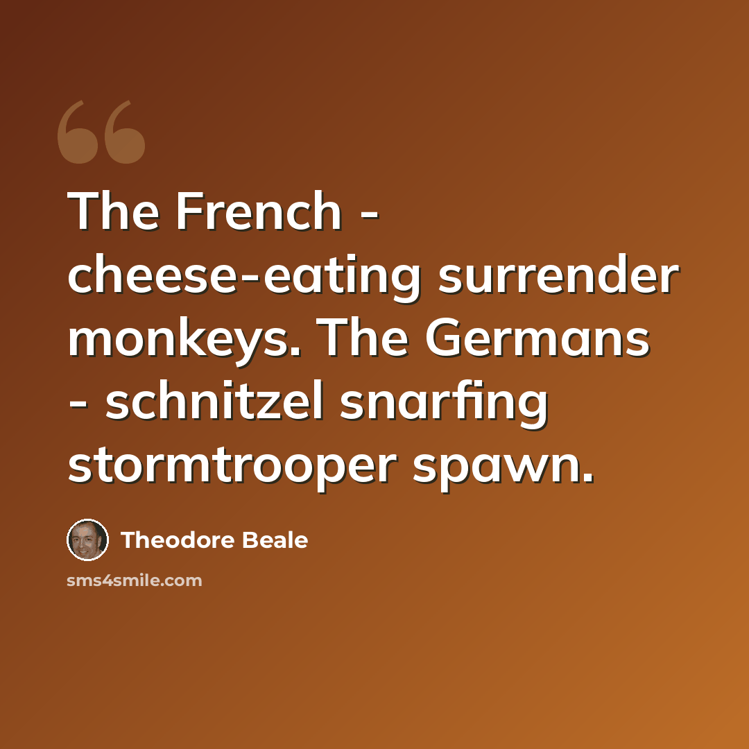 “The French - cheese-eating surrender monkeys. The Germans - schnitzel snarfing stormtrooper spawn.” quote by Theodore Beale