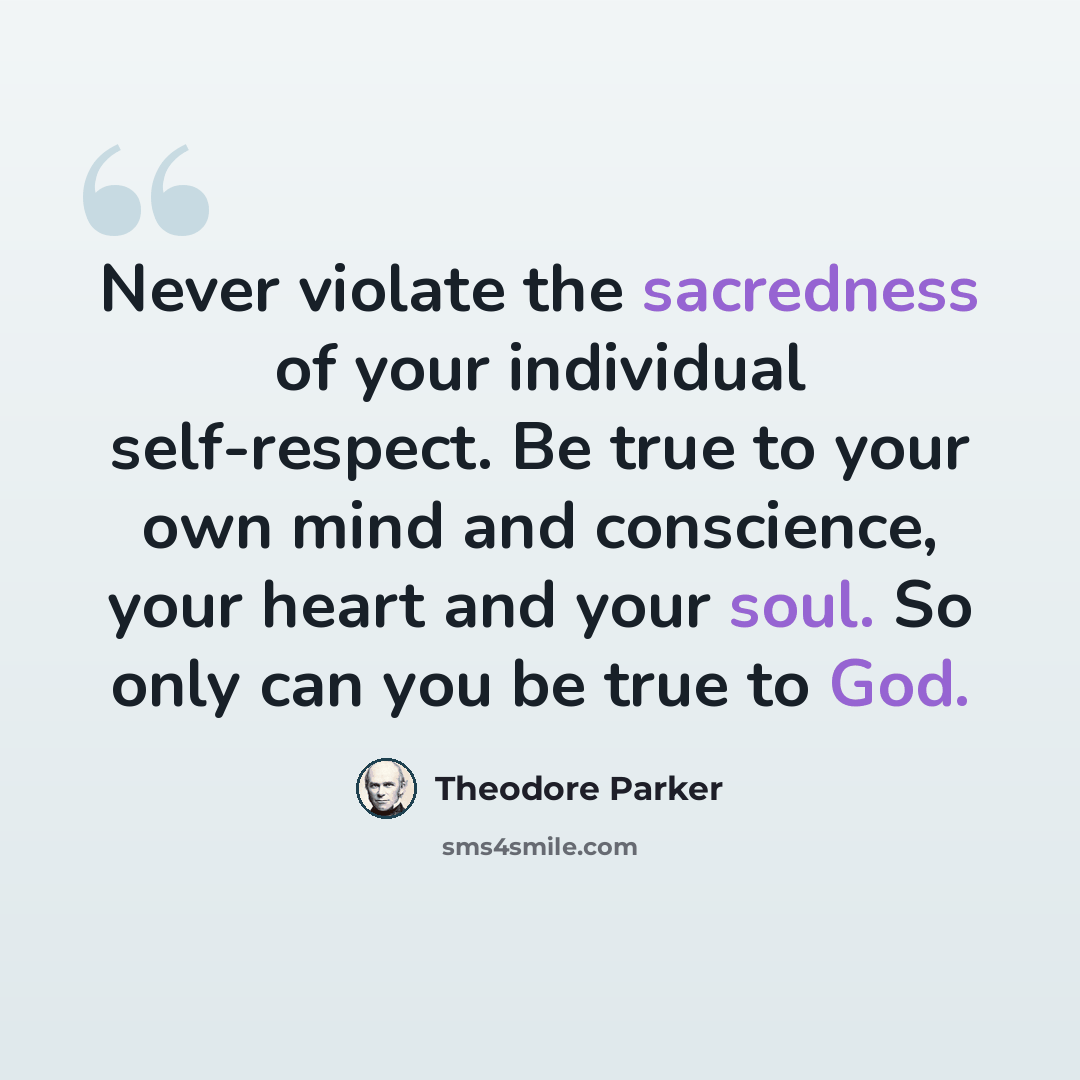“Never violate the sacredness of your individual self-respect. Be true to your own mind and conscience, your heart and your soul. So only can you be true to God.” quote by Theodore Parker