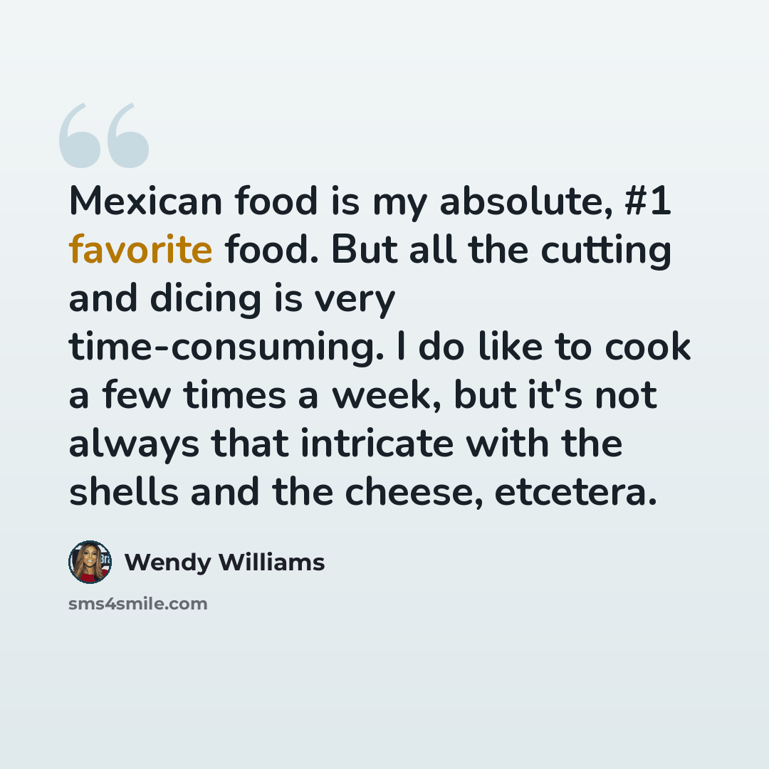 “Mexican food is my absolute, #1 favorite food. But all the cutting and dicing is very time-consuming. I do like to cook a few times a week, but it's not always that intricate with the shells and the cheese, etcetera.” quote by Wendy Williams