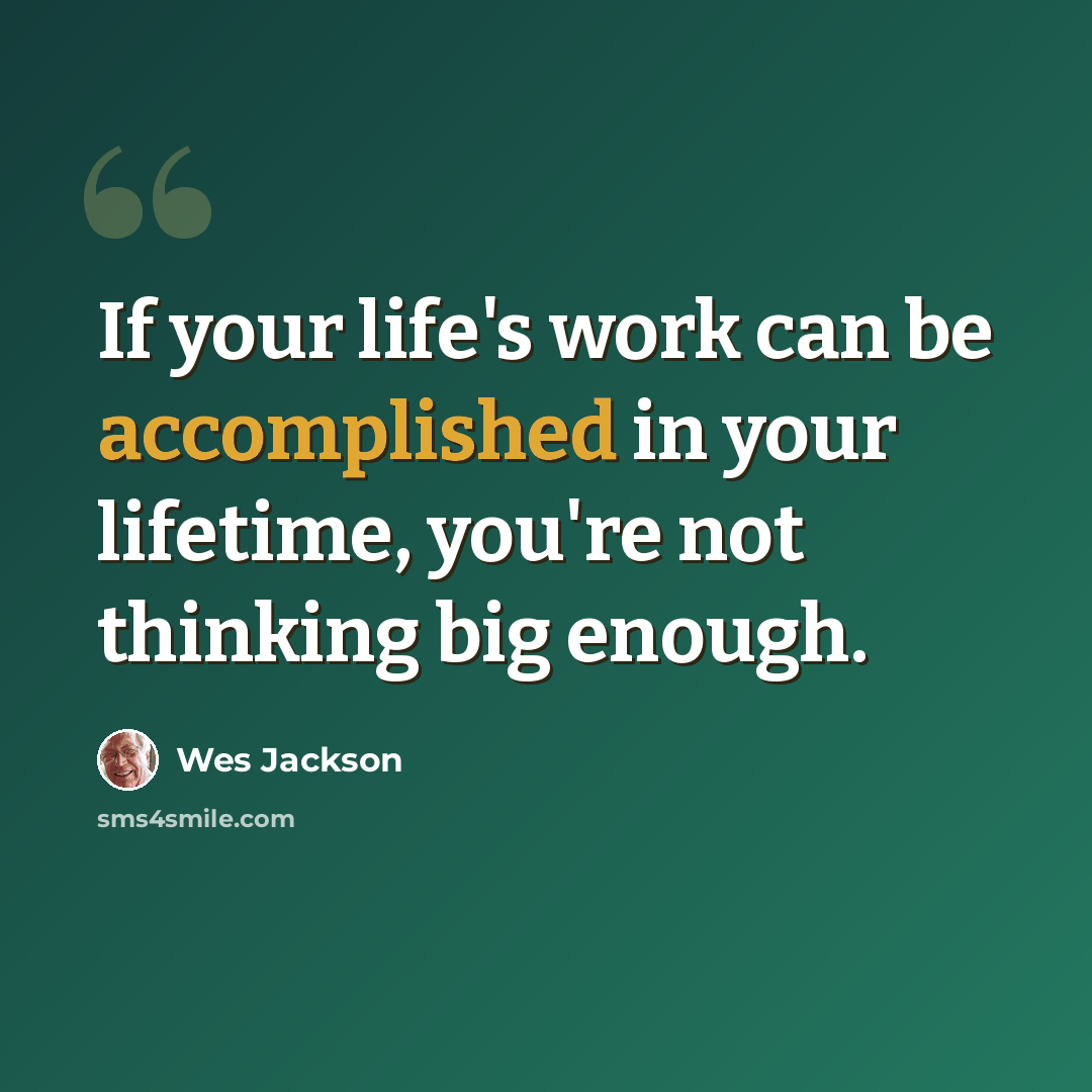 “If your life's work can be accomplished in your lifetime, you're not thinking big enough.” quote by Wes Jackson