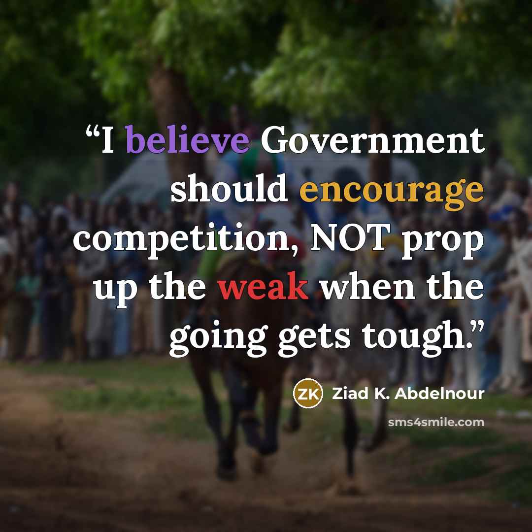 “I believe Government should encourage competition, NOT prop up the weak when the going gets tough.” quote by Ziad K. Abdelnour