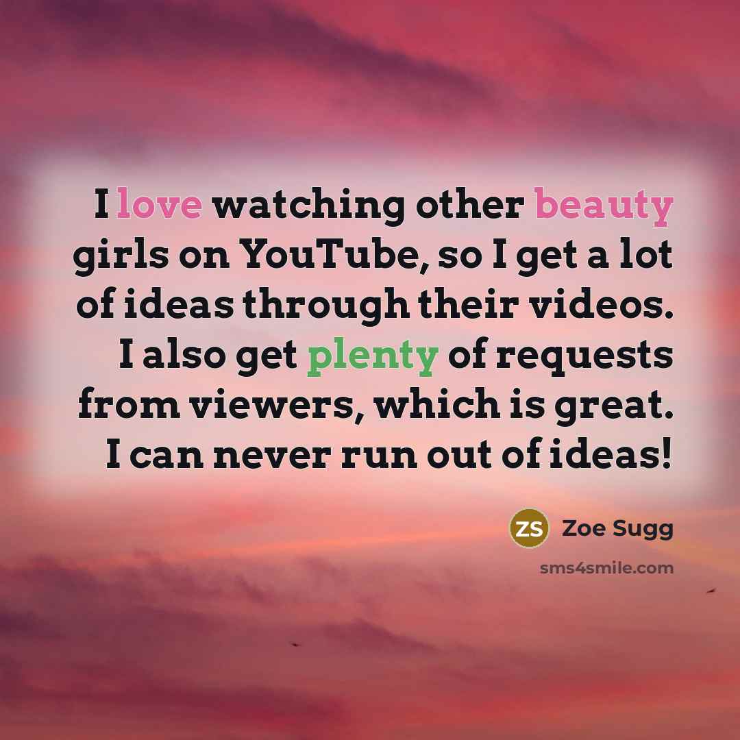 “I love watching other beauty girls on YouTube, so I get a lot of ideas through their videos. I also get plenty of requests from viewers, which is great. I can never run out of ideas!” quote by Zoe Sugg