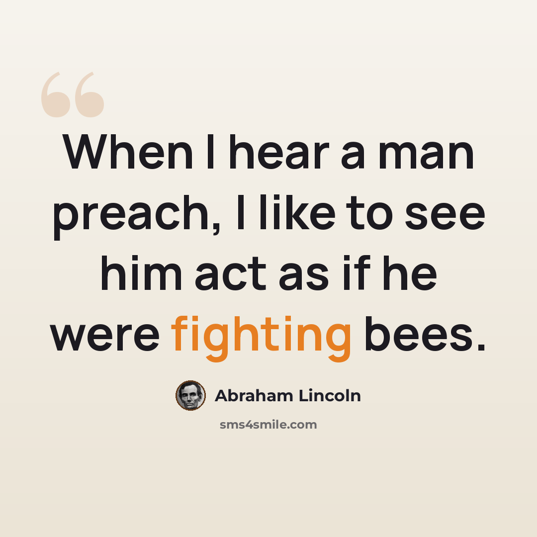 “When I hear a man preach, I like to see him act as if he were fighting bees.” quote by Abraham Lincoln