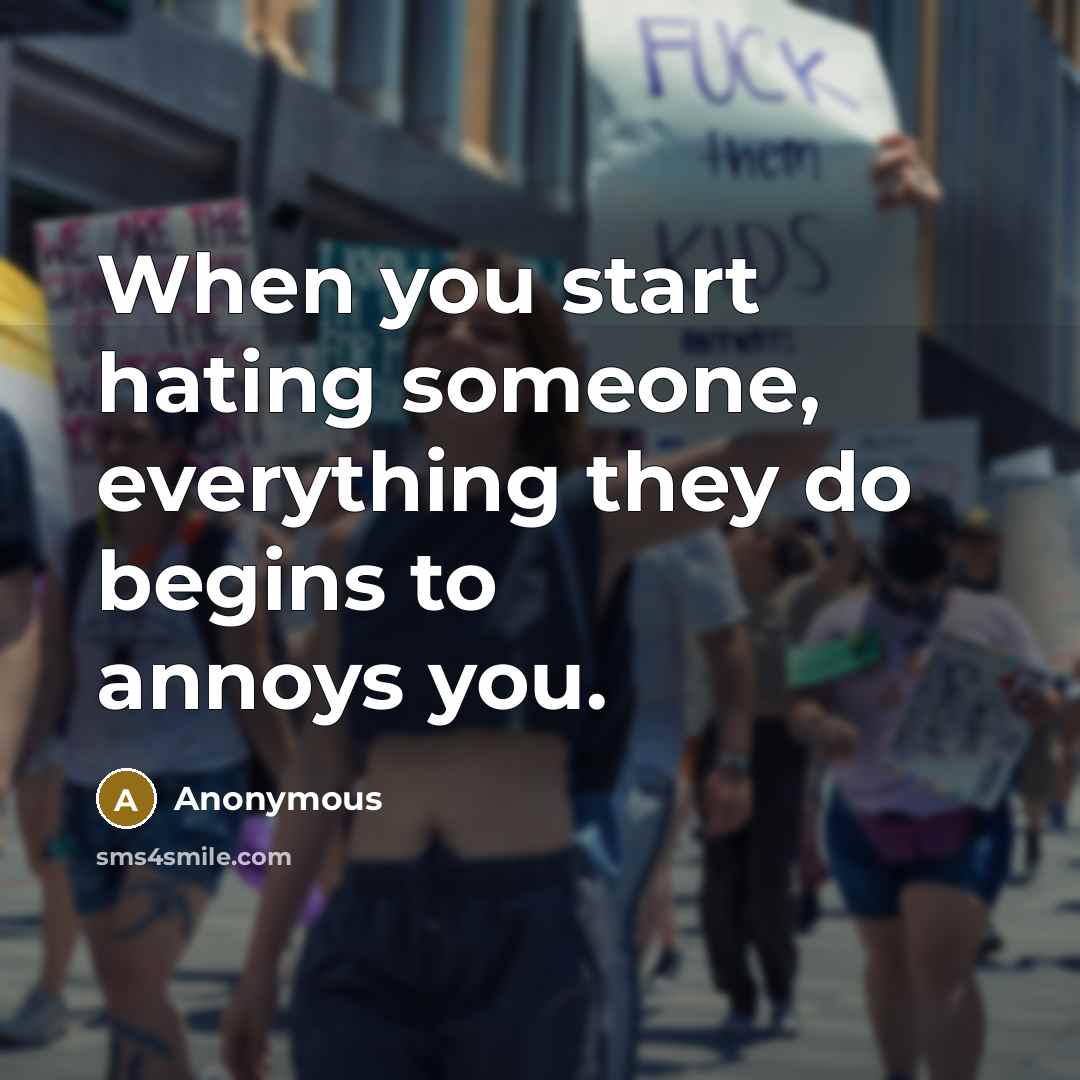 “When you start hating someone, everything they do begins to annoys you.” quote by Anonymous