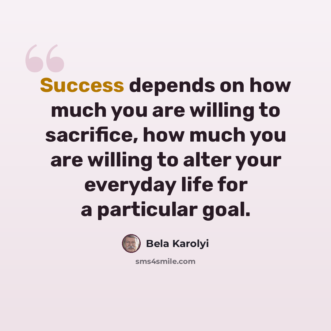 “Success depends on how much you are willing to sacrifice, how much you are willing to alter your everyday life for a particular goal.” quote by Bela Karolyi