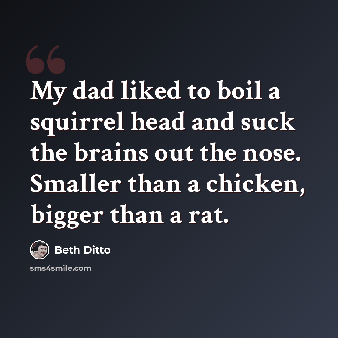 “My dad liked to boil a squirrel head and suck the brains out the nose. Smaller than a chicken, bigger than a rat.” quote by Beth Ditto