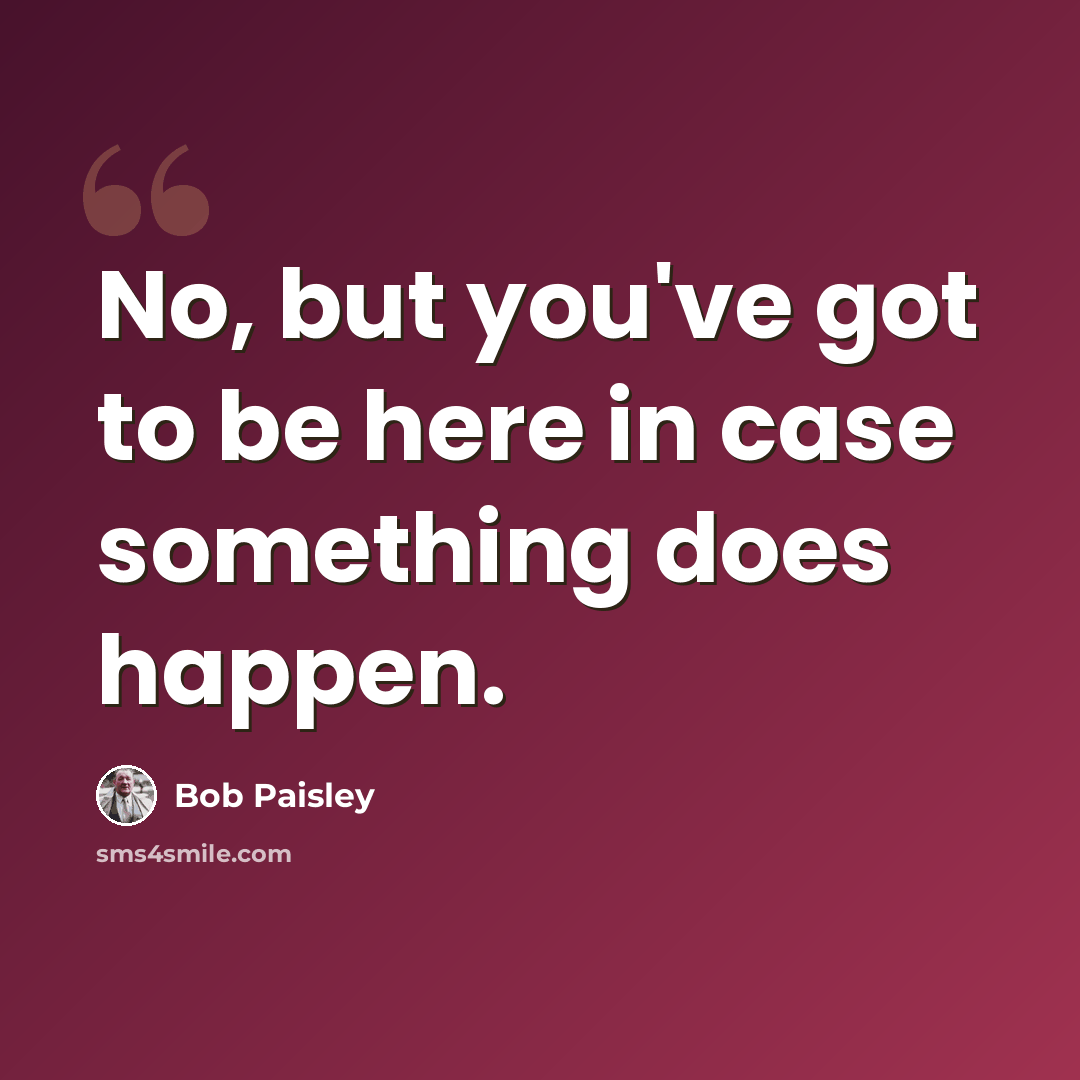 “No, but you've got to be here in case something does happen.” quote by Bob Paisley