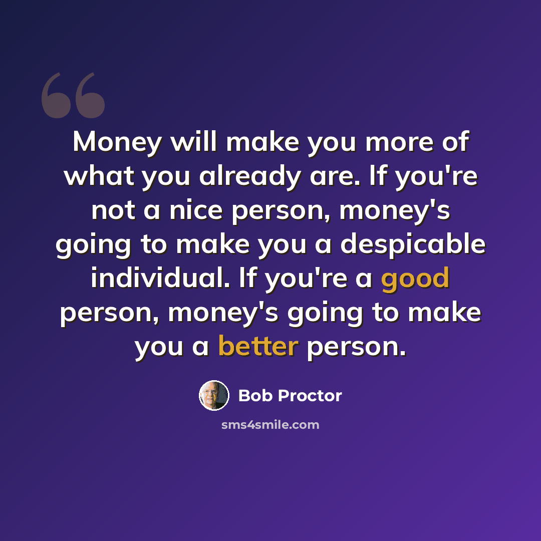 “Money will make you more of what you already are. If you're not a nice person, money's going to make you a despicable individual. If you're a good person, money's going to make you a better person.” quote by Bob Proctor