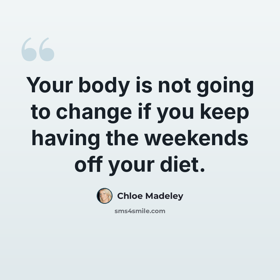 “Your body is not going to change if you keep having the weekends off your diet.” quote by Chloe Madeley