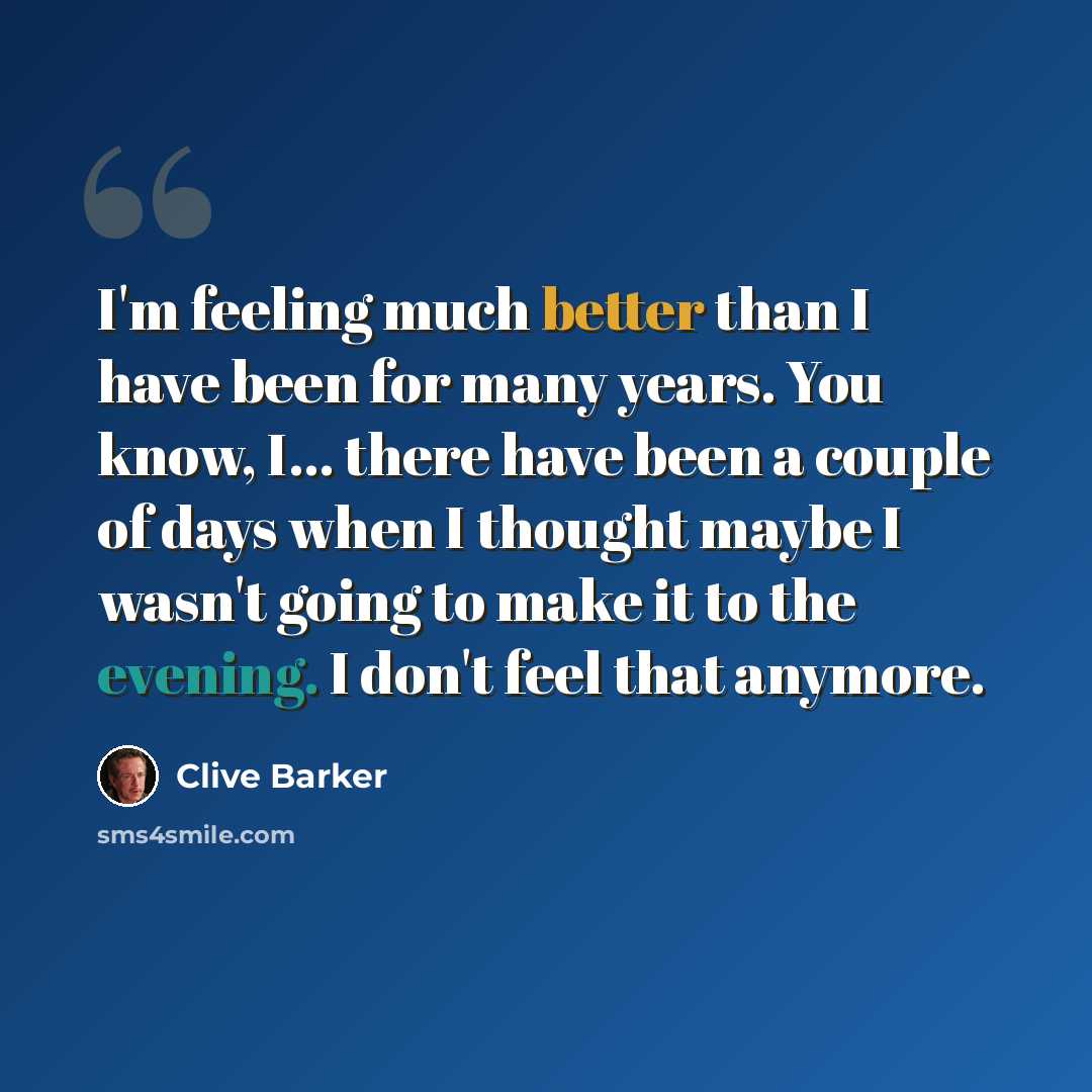 “I'm feeling much better than I have been for many years. You know, I... there have been a couple of days when I thought maybe I wasn't going to make it to the evening. I don't feel that anymore.” quote by Clive Barker
