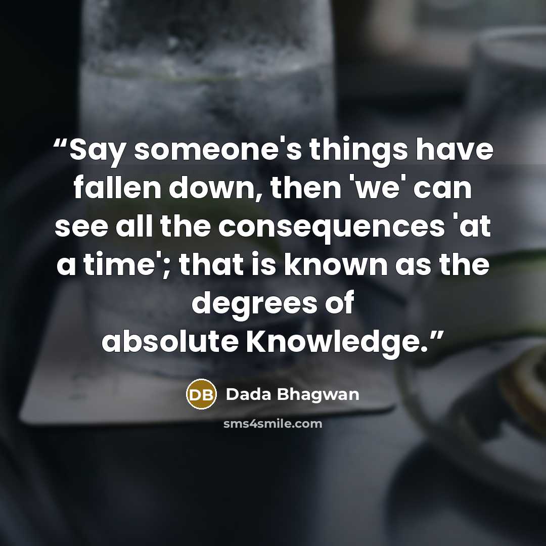 “Say someone's things have fallen down, then 'we' can see all the consequences 'at a time'; that is known as the degrees of absolute Knowledge.” quote by Dada Bhagwan