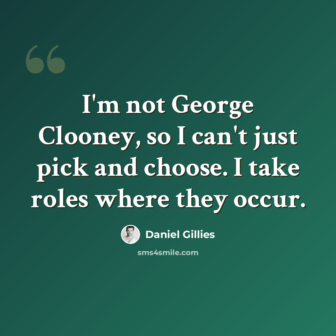 “I'm not George Clooney, so I can't just pick and choose. I take roles where they occur.” quote by Daniel Gillies
