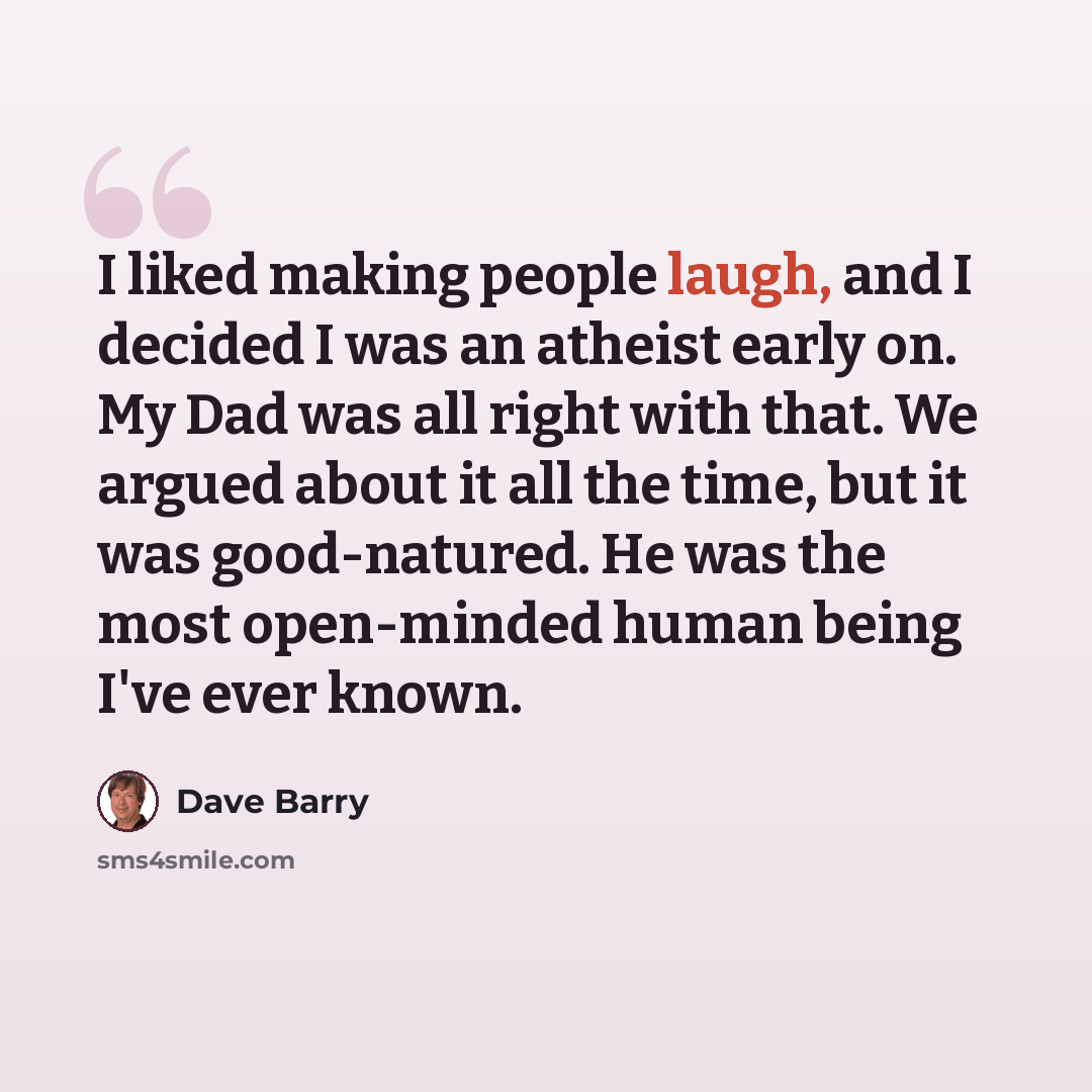 “I liked making people laugh, and I decided I was an atheist early on. My Dad was all right with that. We argued about it all the time, but it was good-natured. He was the most open-minded human being I've ever known.” quote by Dave Barry