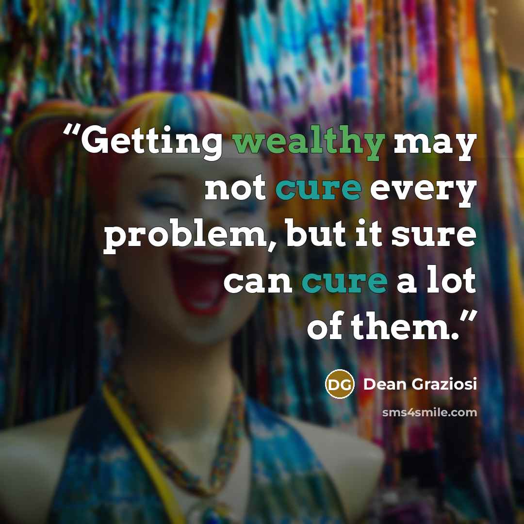 “Getting wealthy may not cure every problem, but it sure can cure a lot of them.” quote by Dean Graziosi