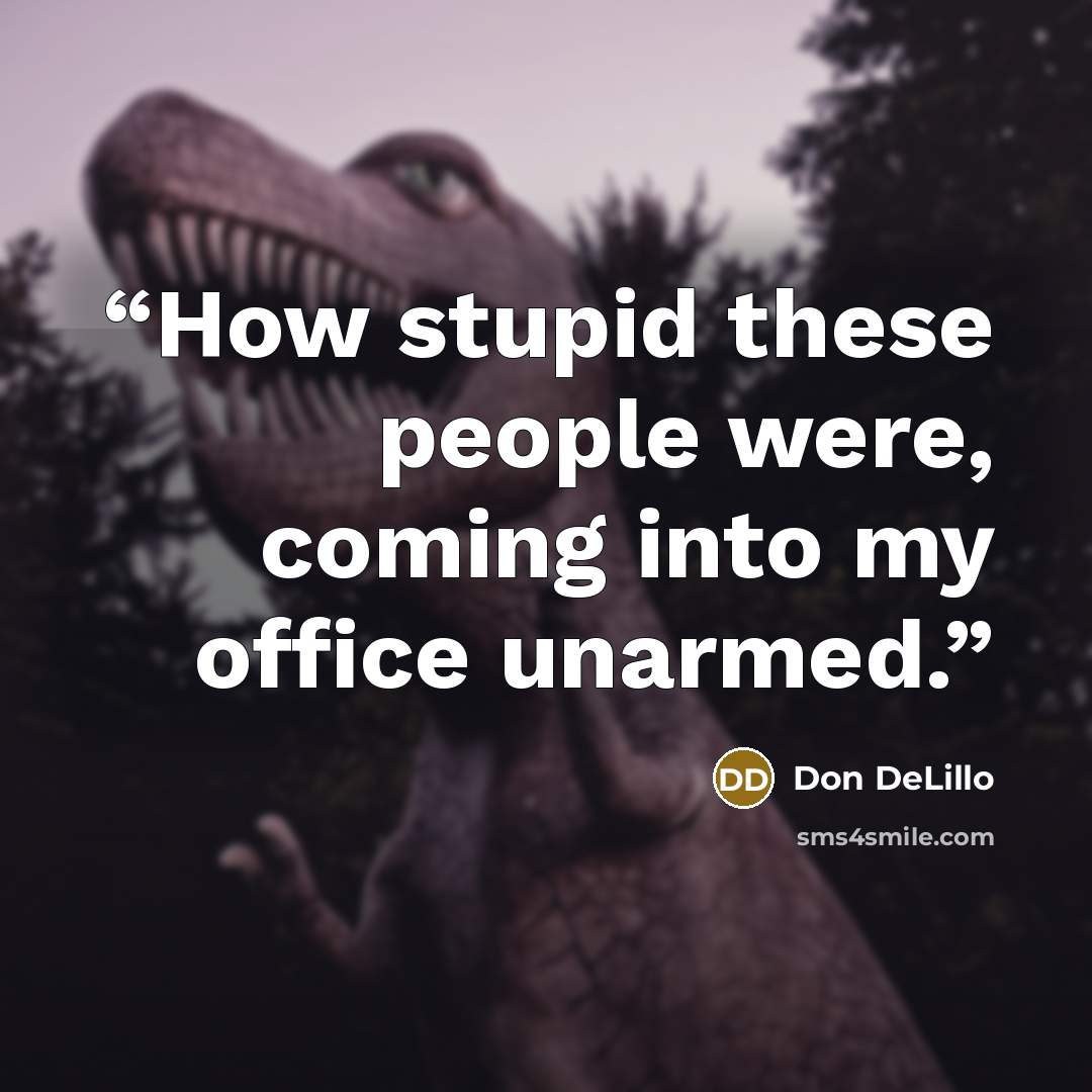 “How stupid these people were, coming into my office unarmed.” quote by Don DeLillo