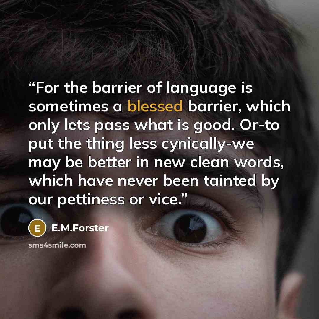 “For the barrier of language is sometimes a blessed barrier, which only lets pass what is good. Or-to put the thing less cynically-we may be better in new clean words, which have never been tainted by our pettiness or vice.” quote by E.M.Forster