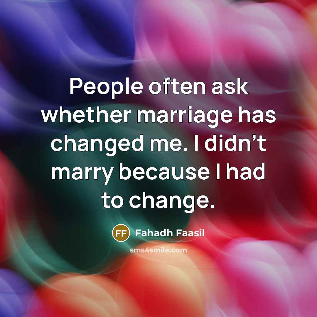 “People often ask whether marriage has changed me. I didn't marry because I had to change.” quote by Fahadh Faasil