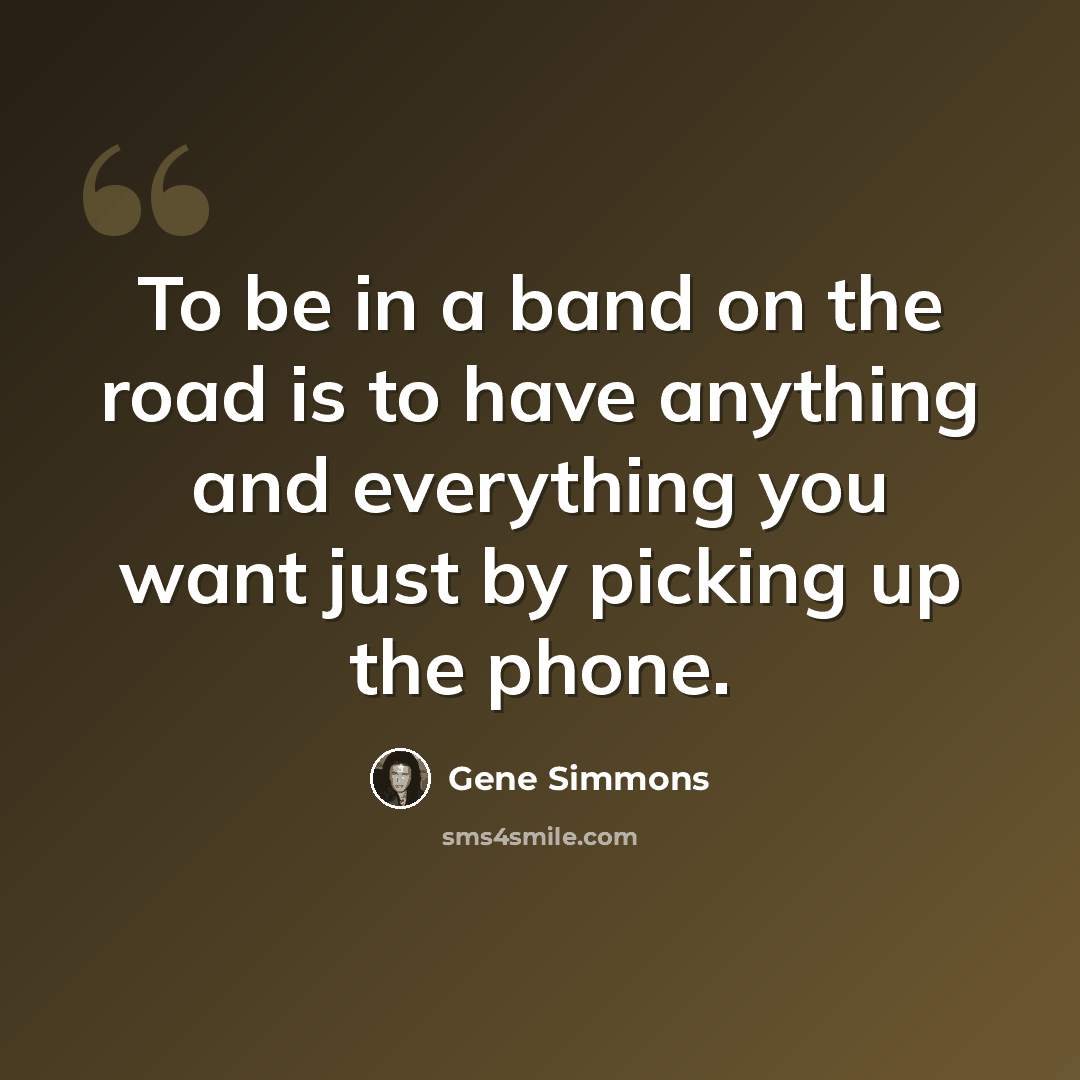“To be in a band on the road is to have anything and everything you want just by picking up the phone.” quote by Gene Simmons