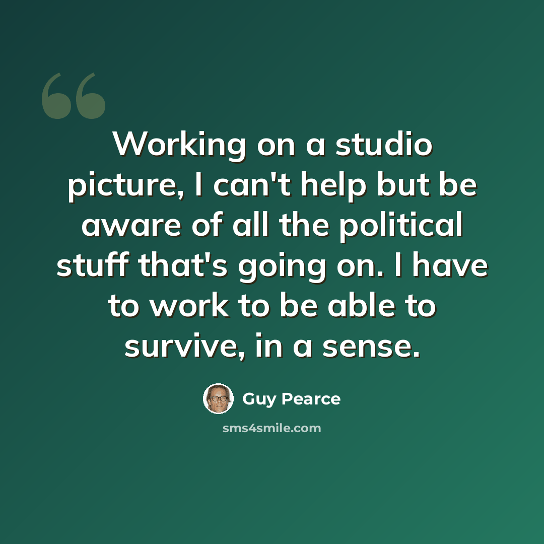 “Working on a studio picture, I can't help but be aware of all the political stuff that's going on. I have to work to be able to survive, in a sense.” quote by Guy Pearce