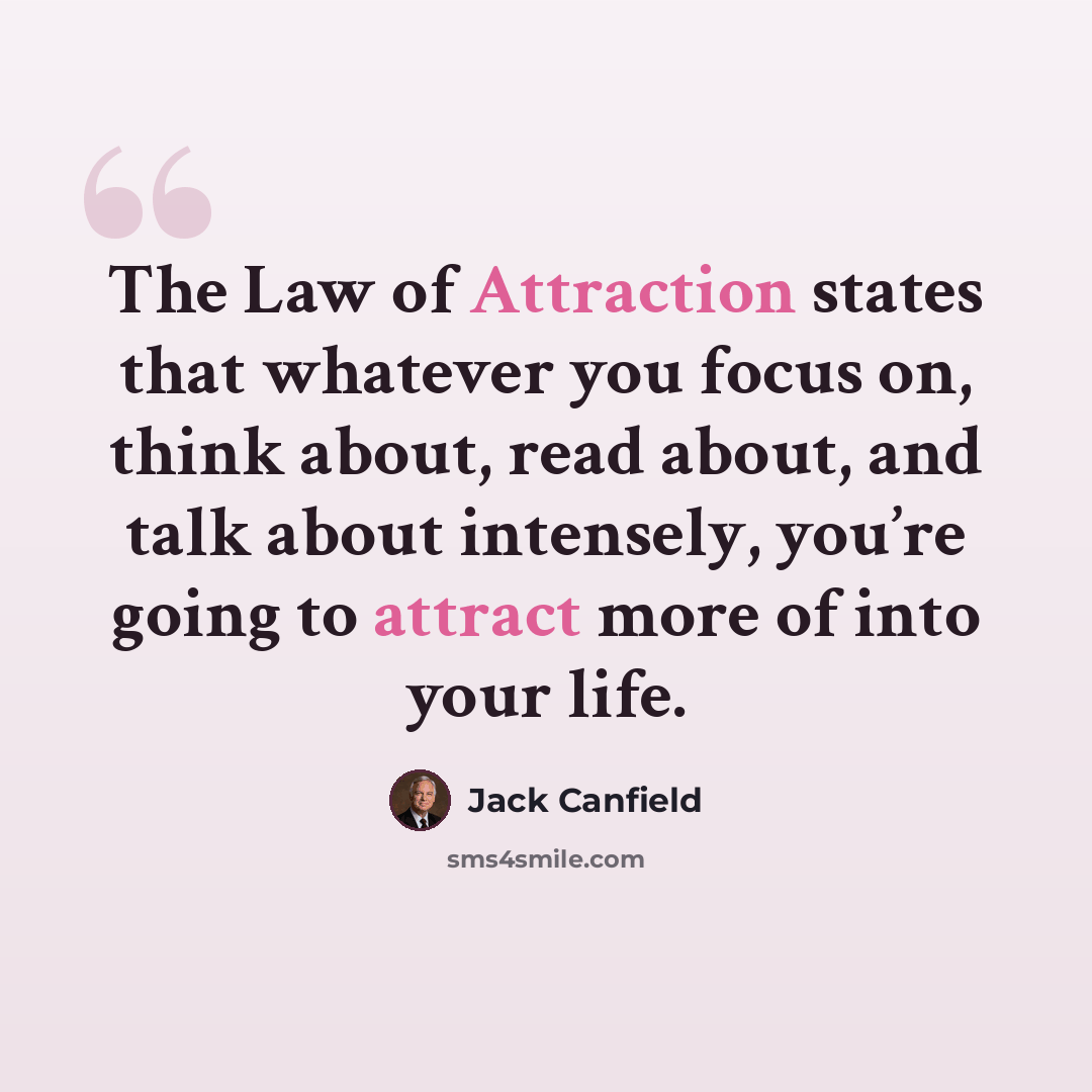 “The Law of Attraction states that whatever you focus on, think about, read about, and talk about intensely, you’re going to attract more of into your life.” quote by Jack Canfield