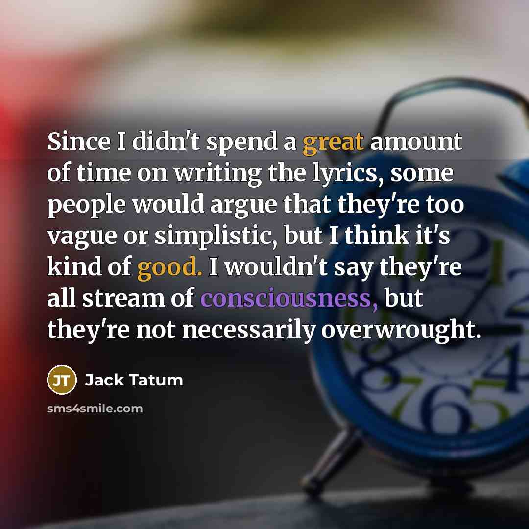 “Since I didn't spend a great amount of time on writing the lyrics, some people would argue that they're too vague or simplistic, but I think it's kind of good. I wouldn't say they're all stream of consciousness, but they're not necessarily overwrought.” quote by Jack Tatum