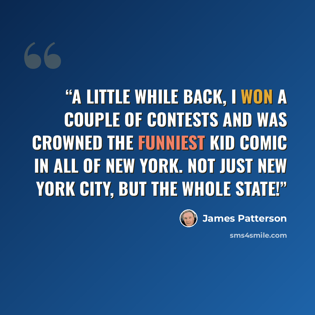 “A little while back, I won a couple of contests and was crowned the Funniest Kid Comic in all of New York. Not just New York City, but the whole state!” quote by James Patterson
