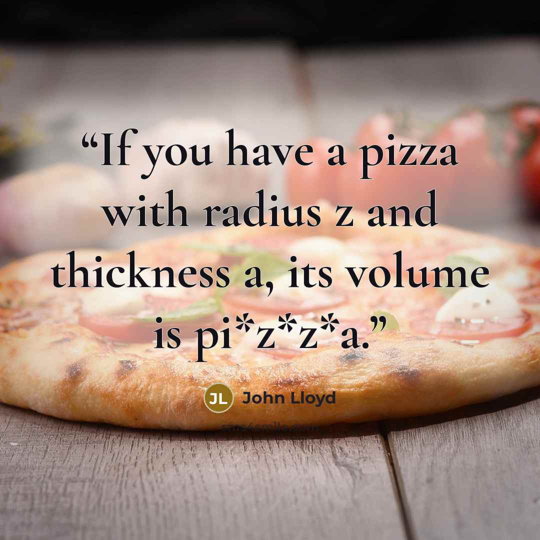 “If you have a pizza with radius z and thickness a, its volume is pi*z*z*a.” quote by John Lloyd