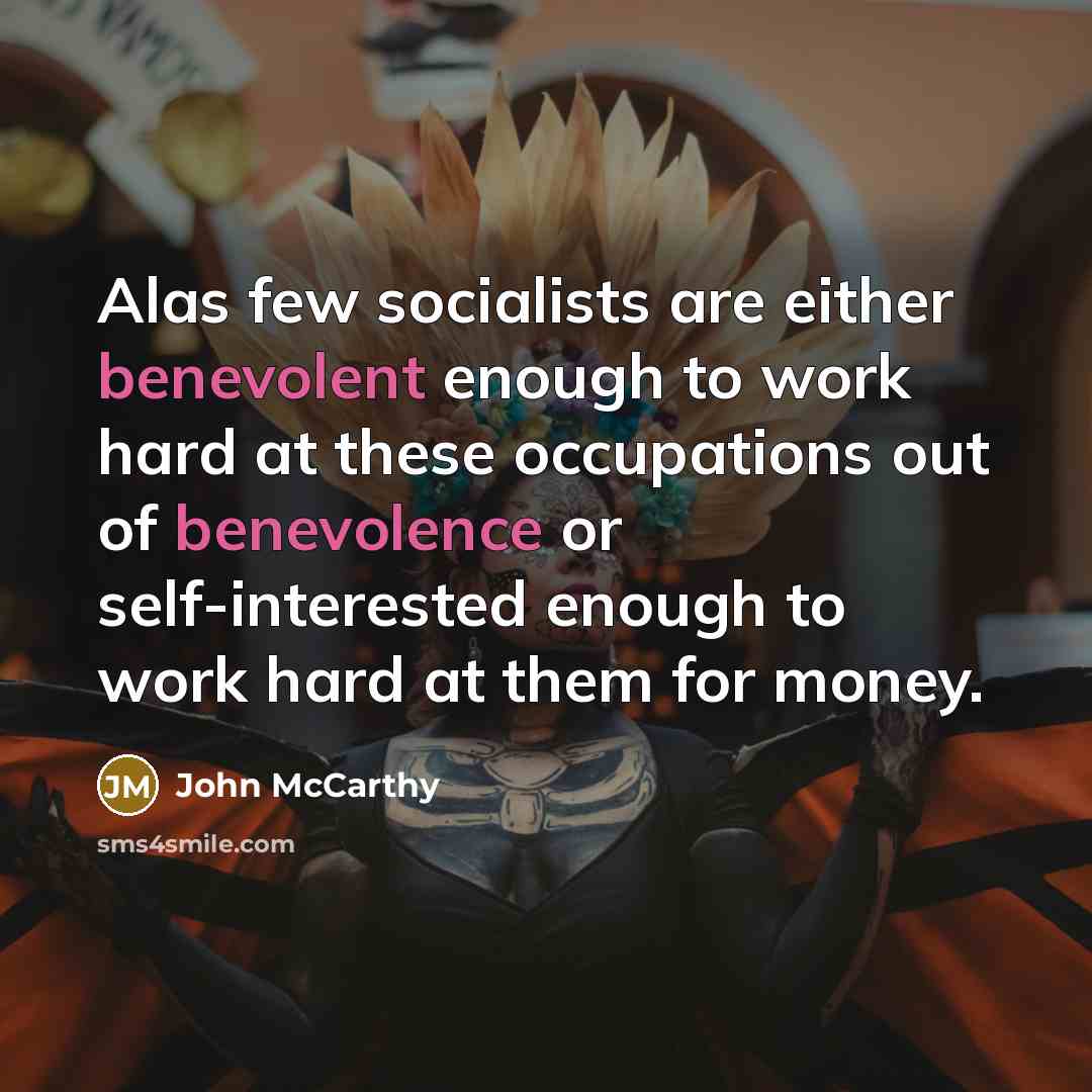 “Alas few socialists are either benevolent enough to work hard at these occupations out of benevolence or self-interested enough to work hard at them for money.” quote by John McCarthy