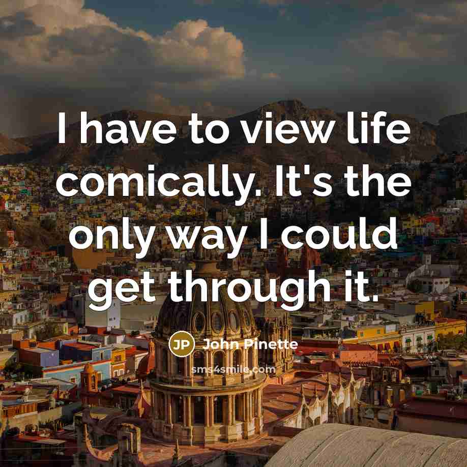 “I have to view life comically. It's the only way I could get through it.” quote by John Pinette