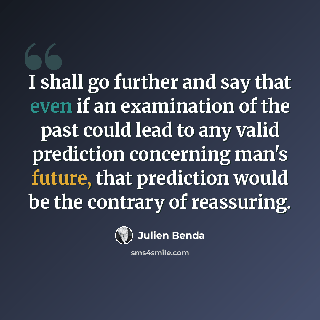 “I shall go further and say that even if an examination of the past could lead to any valid prediction concerning man's future, that prediction would be the contrary of reassuring.” quote by Julien Benda
