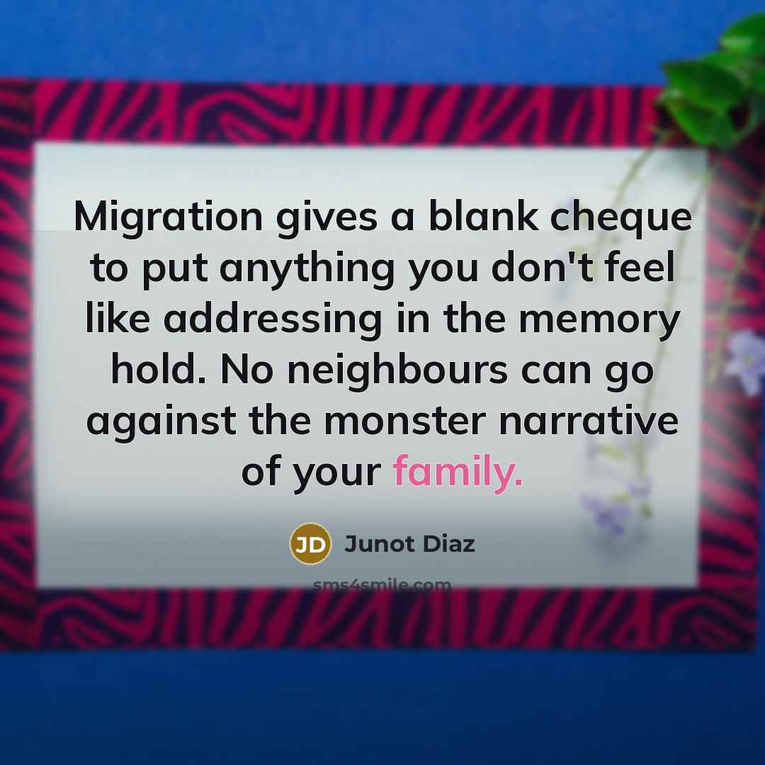 “Migration gives a blank cheque to put anything you don't feel like addressing in the memory hold. No neighbours can go against the monster narrative of your family.” quote by Junot Diaz