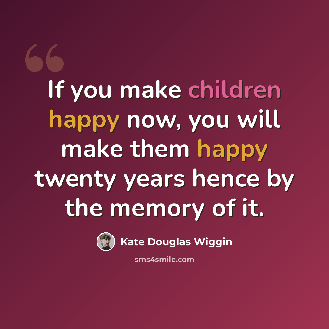 “If you make children happy now, you will make them happy twenty years hence by the memory of it.” quote by Kate Douglas Wiggin