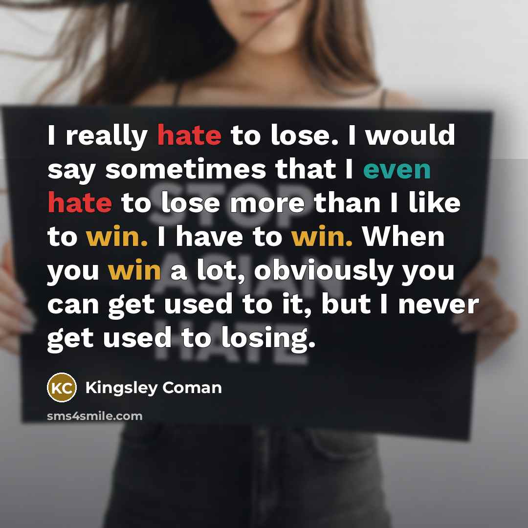“I really hate to lose. I would say sometimes that I even hate to lose more than I like to win. I have to win. When you win a lot, obviously you can get used to it, but I never get used to losing.” quote by Kingsley Coman