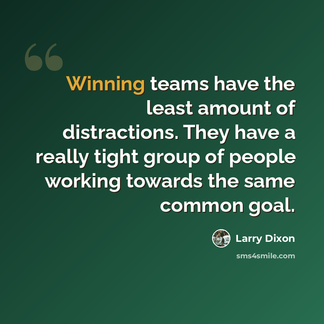 “Winning teams have the least amount of distractions. They have a really tight group of people working towards the same common goal.” quote by Larry Dixon