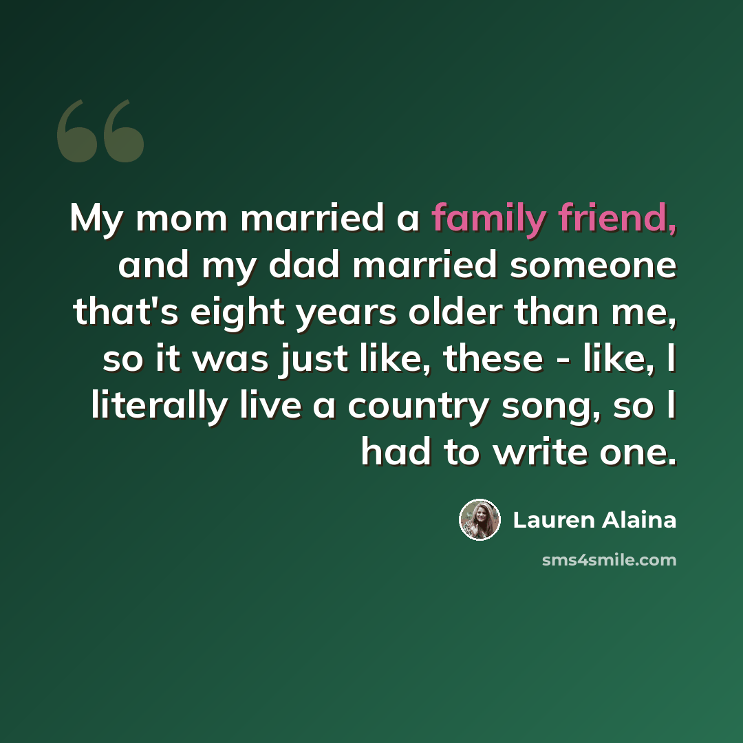 “My mom married a family friend, and my dad married someone that's eight years older than me, so it was just like, these - like, I literally live a country song, so I had to write one.” quote by Lauren Alaina