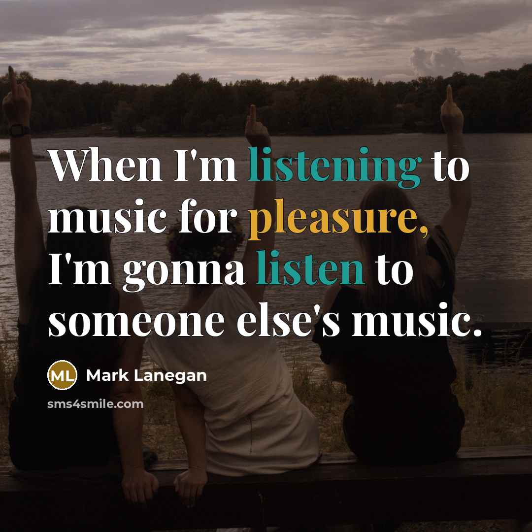“When I'm listening to music for pleasure, I'm gonna listen to someone else's music.” quote by Mark Lanegan
