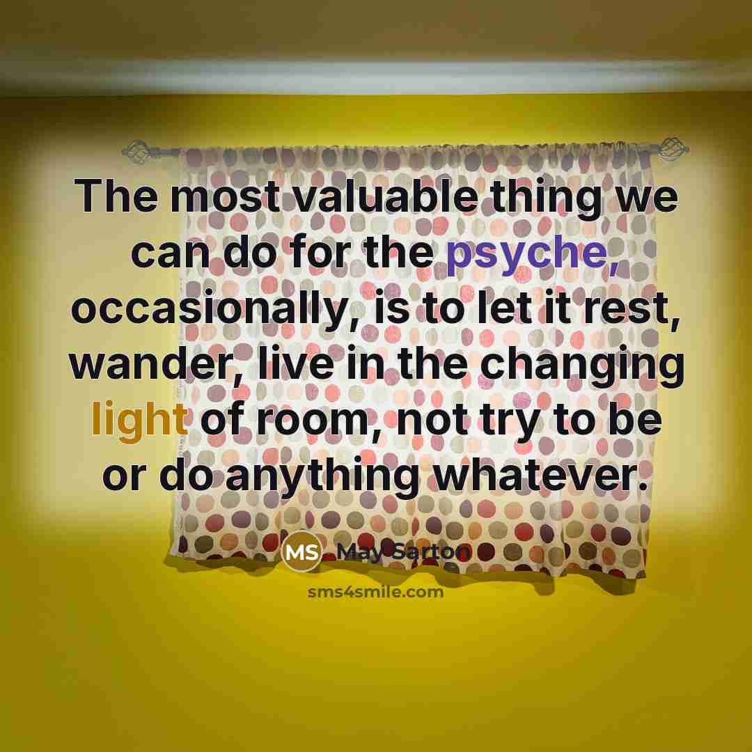 “The most valuable thing we can do for the psyche, occasionally, is to let it rest, wander, live in the changing light of room, not try to be or do anything whatever.” quote by May Sarton