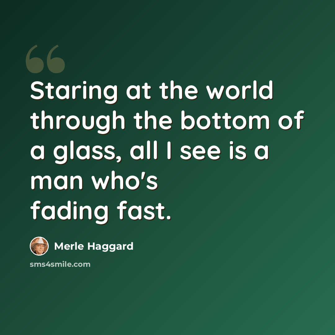 “Staring at the world through the bottom of a glass, all I see is a man who's fading fast.” quote by Merle Haggard